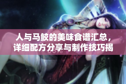 人与马鲛的美味食谱汇总，详细配方分享与制作技巧揭秘