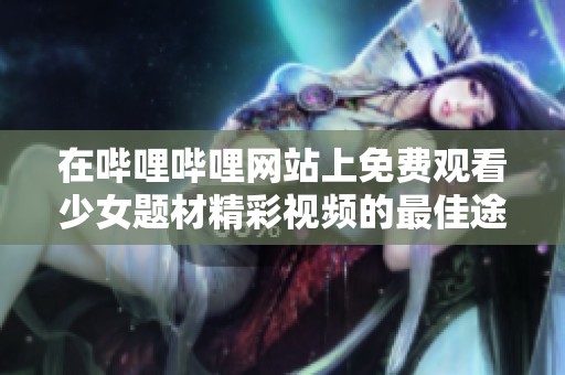 在哔哩哔哩网站上免费观看少女题材精彩视频的最佳途径揭秘