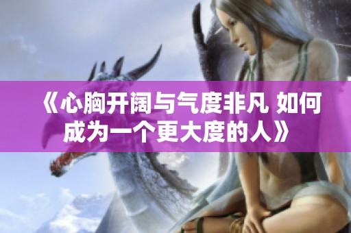 《心胸开阔与气度非凡 如何成为一个更大度的人》