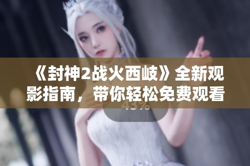 《封神2战火西岐》全新观影指南，带你轻松免费观看精彩内容