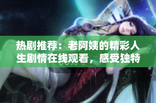 热剧推荐：老阿姨的精彩人生剧情在线观看，感受独特魅力与细腻情感