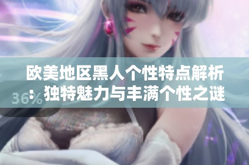 欧美地区黑人个性特点解析：独特魅力与丰满个性之谜