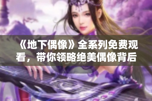 《地下偶像》全系列免费观看，带你领略绝美偶像背后的秘密与故事