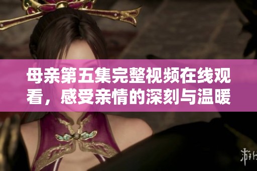 母亲第五集完整视频在线观看，感受亲情的深刻与温暖
