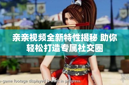亲亲视频全新特性揭秘 助你轻松打造专属社交圈