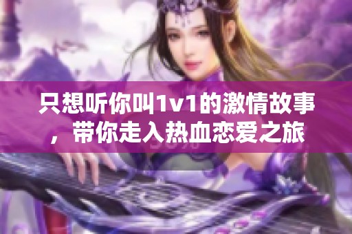 只想听你叫1v1的激情故事，带你走入热血恋爱之旅