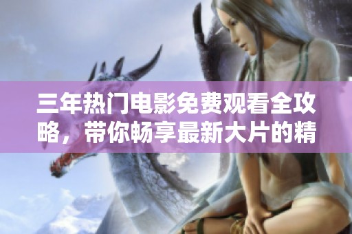 三年热门电影免费观看全攻略，带你畅享最新大片的精彩时刻
