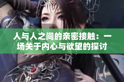 人与人之间的亲密接触：一场关于内心与欲望的探讨