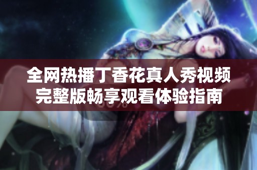 全网热播丁香花真人秀视频完整版畅享观看体验指南