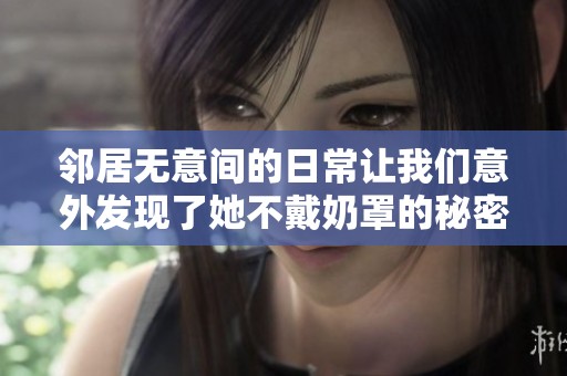 邻居无意间的日常让我们意外发现了她不戴奶罩的秘密生活