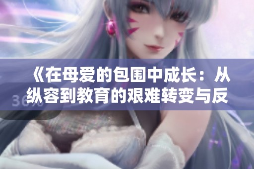 《在母爱的包围中成长：从纵容到教育的艰难转变与反思》