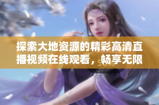 探索大地资源的精彩高清直播视频在线观看，畅享无限高清视频体验