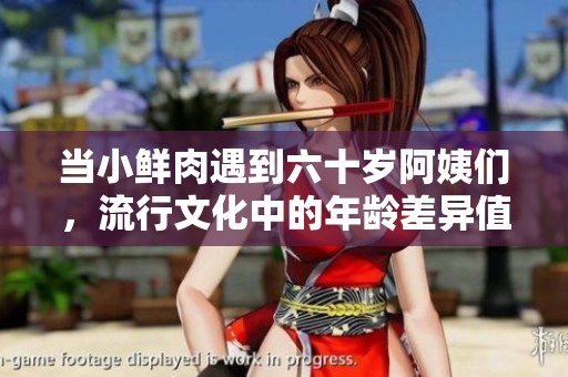 当小鲜肉遇到六十岁阿姨们，流行文化中的年龄差异值得关注吗
