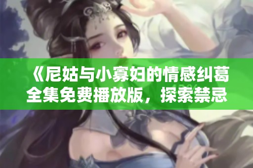 《尼姑与小寡妇的情感纠葛全集免费播放版，探索禁忌的爱与命运》