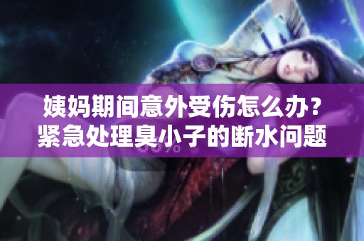 姨妈期间意外受伤怎么办？紧急处理臭小子的断水问题指南