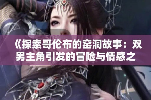 《探索哥伦布的窑洞故事：双男主角引发的冒险与情感之旅》