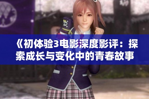 《初体验3电影深度影评：探索成长与变化中的青春故事》