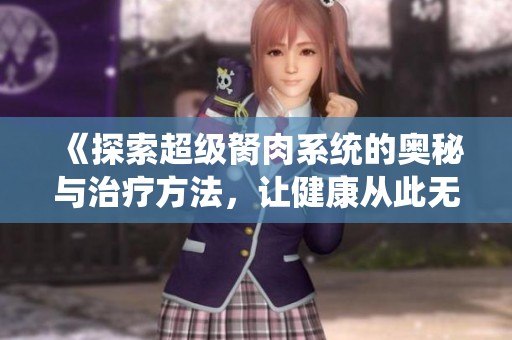 《探索超级胬肉系统的奥秘与治疗方法，让健康从此无忧》