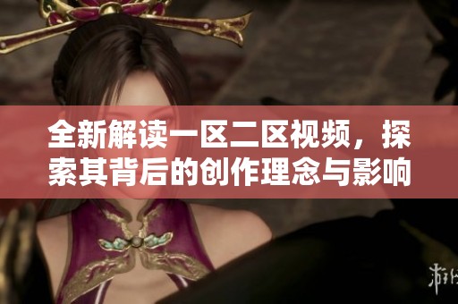 全新解读一区二区视频，探索其背后的创作理念与影响力分析