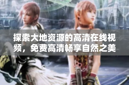 探索大地资源的高清在线视频，免费高清畅享自然之美与知识分享
