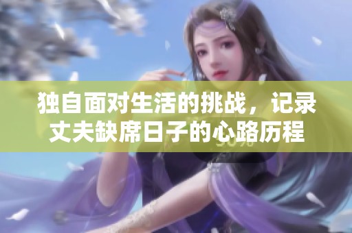 独自面对生活的挑战，记录丈夫缺席日子的心路历程