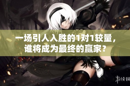 一场引人入胜的1对1较量，谁将成为最终的赢家？