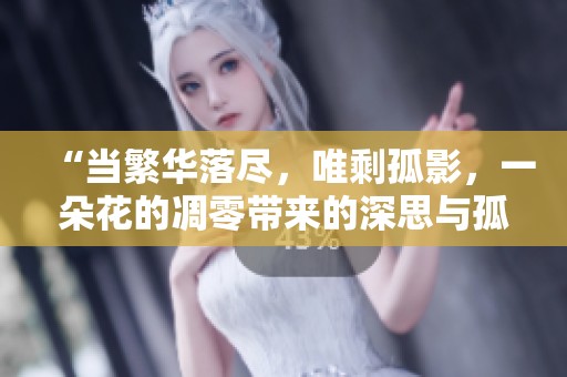 “当繁华落尽，唯剩孤影，一朵花的凋零带来的深思与孤独”