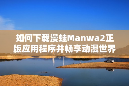 如何下载漫蛙Manwa2正版应用程序并畅享动漫世界