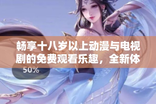 畅享十八岁以上动漫与电视剧的免费观看乐趣，全新体验等你来探索