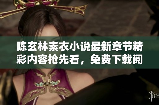 陈玄林素衣小说最新章节精彩内容抢先看，免费下载阅读体验不容错过！