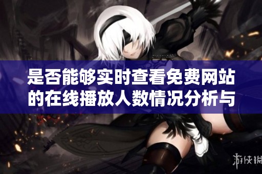 是否能够实时查看免费网站的在线播放人数情况分析与解读