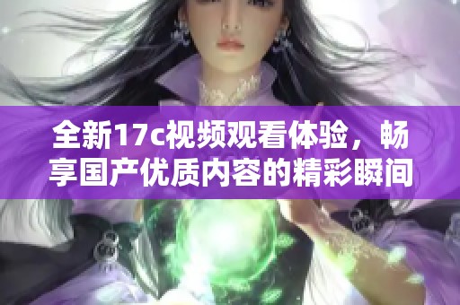 全新17c视频观看体验，畅享国产优质内容的精彩瞬间！