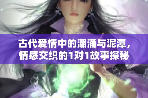 古代爱情中的潮涌与泥潭，情感交织的1对1故事探秘