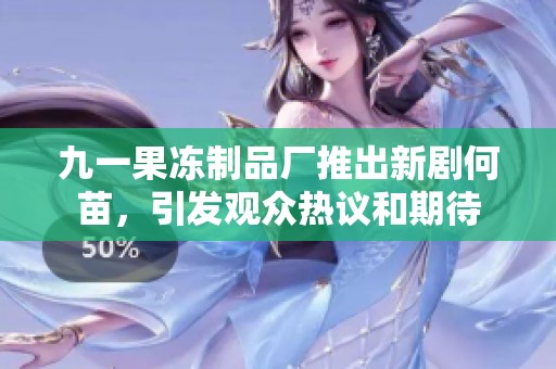 九一果冻制品厂推出新剧何苗，引发观众热议和期待