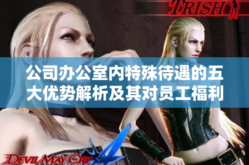 公司办公室内特殊待遇的五大优势解析及其对员工福利的影响