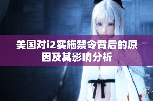 美国对i2实施禁令背后的原因及其影响分析