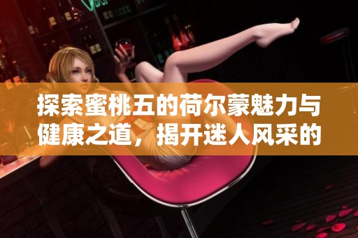 探索蜜桃五的荷尔蒙魅力与健康之道，揭开迷人风采的秘密