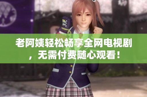 老阿姨轻松畅享全网电视剧，无需付费随心观看！