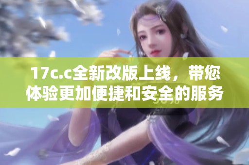 17c.c全新改版上线，带您体验更加便捷和安全的服务平台