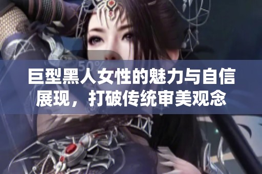 巨型黑人女性的魅力与自信展现，打破传统审美观念