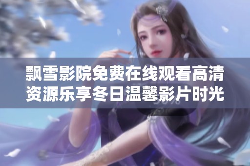 飘雪影院免费在线观看高清资源乐享冬日温馨影片时光