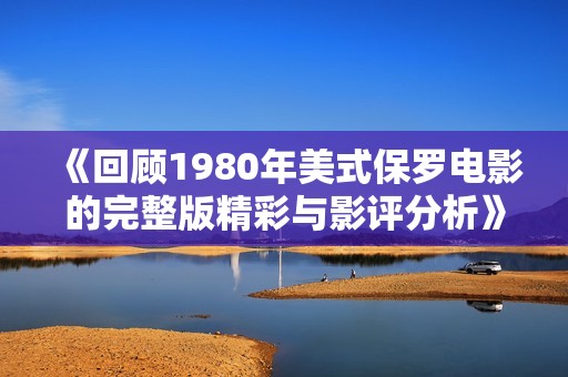 《回顾1980年美式保罗电影的完整版精彩与影评分析》