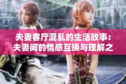 夫妻客厅混乱的生活故事：夫妻间的情感互换与理解之旅