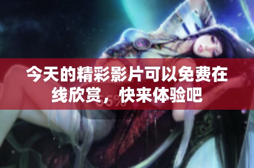今天的精彩影片可以免费在线欣赏，快来体验吧