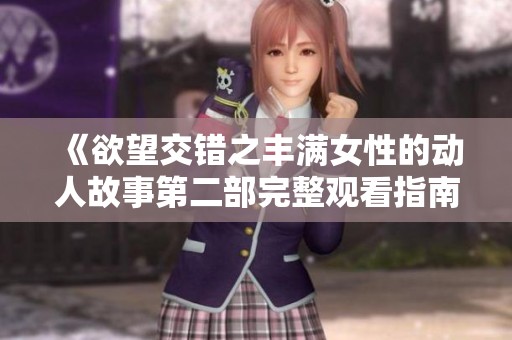 《欲望交错之丰满女性的动人故事第二部完整观看指南》