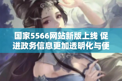 国家5566网站新版上线 促进政务信息更加透明化与便民化