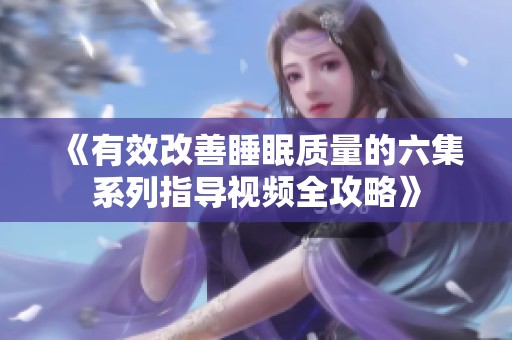 《有效改善睡眠质量的六集系列指导视频全攻略》