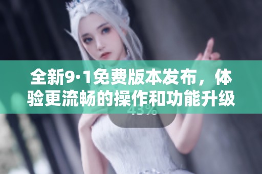 全新9·1免费版本发布，体验更流畅的操作和功能升级