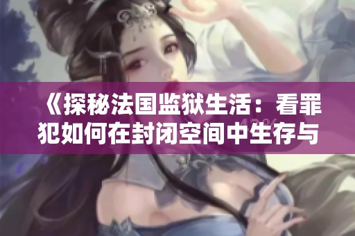 《探秘法国监狱生活：看罪犯如何在封闭空间中生存与斗争》