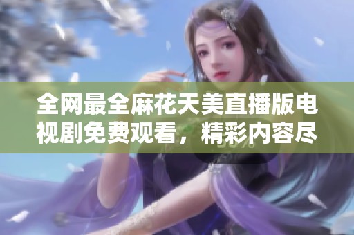 全网最全麻花天美直播版电视剧免费观看，精彩内容尽在其中